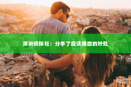 深圳侦探社：分手了应该挽回的好处