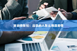 深圳侦探社：出轨的人怎么挽回爱情