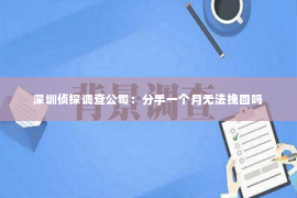 深圳侦探调查公司：分手一个月无法挽回吗