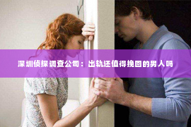 深圳侦探调查公司：出轨还值得挽回的男人吗