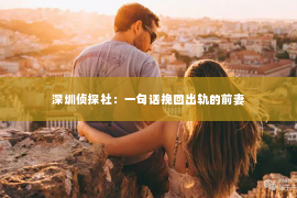 深圳侦探社：一句话挽回出轨的前妻