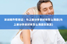 深圳婚外情取证：马上要分手的时候怎么挽回(马上要分手的时候怎么挽回女朋友)