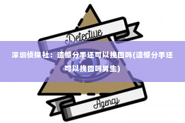 深圳侦探社：遗憾分手还可以挽回吗(遗憾分手还可以挽回吗男生)