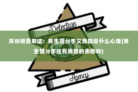 深圳调查取证：男生提分手又挽回是什么心理(男生提分手还有挽回的余地吗)