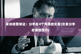 深圳调查取证：分手后4个月挽回女友(女友分手后挽回技巧)