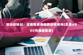 深圳侦探社：花镇情感挽回真的有用吗(花镇6800元挽回情感)