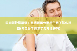 深圳婚外情取证：网恋两年分手三个月了怎么挽回(网恋分手两年了对方记得吗)