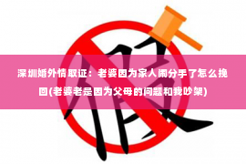 深圳婚外情取证：老婆因为家人闹分手了怎么挽回(老婆老是因为父母的问题和我吵架)