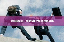 深圳侦探社：相恋5年了怎么挽回分手