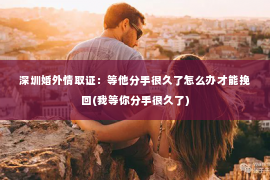 深圳婚外情取证：等他分手很久了怎么办才能挽回(我等你分手很久了)