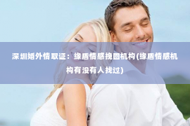 深圳婚外情取证：缘盾情感挽回机构(缘盾情感机构有没有人找过)