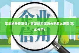 深圳婚外情取证：男友想和保姆分手怎么挽回(怎么分手)