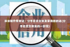 深圳婚外情取证：分手后去女朋友家挽回的话(分手后给女朋友的一封信)