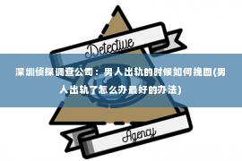 深圳侦探调查公司：男人出轨的时候如何挽回(男人出轨了怎么办最好的办法)