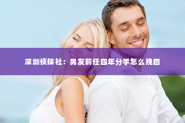 深圳侦探社：男友前任四年分手怎么挽回