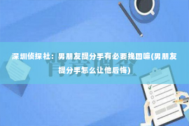 深圳侦探社：男朋友提分手有必要挽回嘛(男朋友提分手怎么让他后悔)