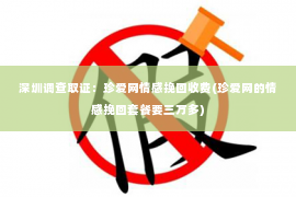 深圳调查取证：珍爱网情感挽回收费(珍爱网的情感挽回套餐要三万多)