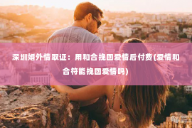 深圳婚外情取证：用和合挽回爱情后付费(爱情和合符能挽回爱情吗)