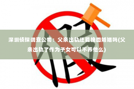 深圳侦探调查公司：父亲出轨还能挽回婚姻吗(父亲出轨了作为子女可以不养他么)