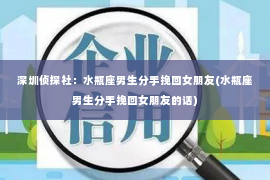 深圳侦探社：水瓶座男生分手挽回女朋友(水瓶座男生分手挽回女朋友的话)