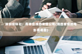 深圳侦探社：有哪些挽回爱情公司(挽回爱情的电影有哪些)