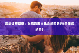 深圳调查取证：张杰谢娜出轨会挽回吗(张杰谢娜婚后)