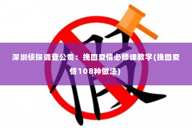 深圳侦探调查公司：挽回爱情必修课教学(挽回爱情108种做法)