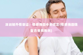 深圳婚外情取证：情感挽回中的谎言(情感挽回烧复合香有用吗)