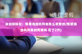 深圳侦探社：情感挽回机构是怎么收费的(情感挽回机构真的有用吗 花了2万)