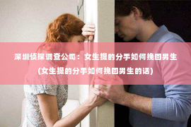 深圳侦探调查公司：女生提的分手如何挽回男生(女生提的分手如何挽回男生的话)