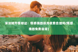 深圳婚外情取证：情感挽回按月收费合理吗(情感挽回免费咨询)