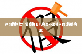 深圳侦探社：情感挽回机构是不是骗人的(情感挽回)