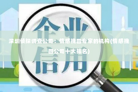 深圳侦探调查公司：情感挽回专家的机构(情感挽回公司十大排名)