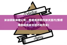 深圳侦探调查公司：情感挽回前任聊天技巧(情感挽回前任聊天技巧和方法)