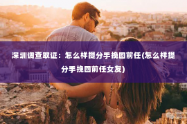 深圳调查取证：怎么样提分手挽回前任(怎么样提分手挽回前任女友)