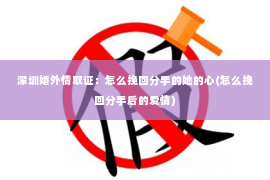 深圳婚外情取证：怎么挽回分手的她的心(怎么挽回分手后的爱情)