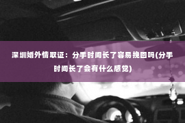 深圳婚外情取证：分手时间长了容易挽回吗(分手时间长了会有什么感觉)