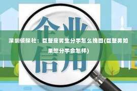 深圳侦探社：巨蟹座男生分手怎么挽回(巨蟹男如果想分手会怎样)