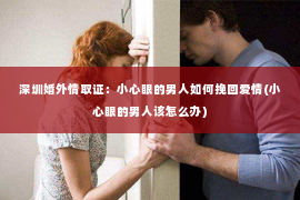 深圳婚外情取证：小心眼的男人如何挽回爱情(小心眼的男人该怎么办)