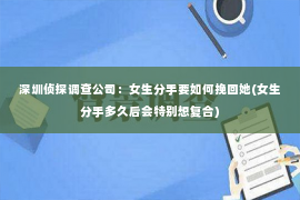 深圳侦探调查公司：女生分手要如何挽回她(女生分手多久后会特别想复合)