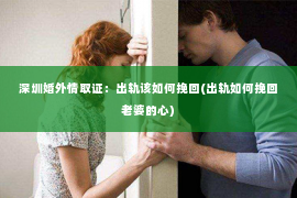 深圳婚外情取证：出轨该如何挽回(出轨如何挽回老婆的心)