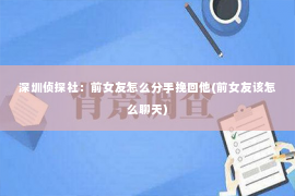 深圳侦探社：前女友怎么分手挽回他(前女友该怎么聊天)