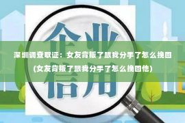 深圳调查取证：女友背叛了跟我分手了怎么挽回(女友背叛了跟我分手了怎么挽回他)