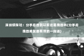 深圳侦探社：分手后回到以前还能挽回吗(分手后挽回男友最有效的一段话)