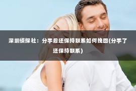 深圳侦探社：分手后还保持联系如何挽回(分手了还保持联系)