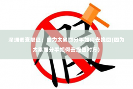 深圳调查取证：因为太累而分手如何去挽回(因为太累而分手如何去挽回对方)