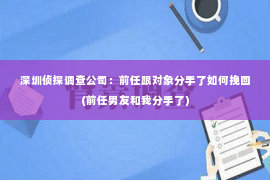 深圳侦探调查公司：前任跟对象分手了如何挽回(前任男友和我分手了)