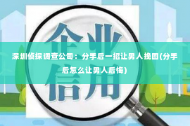 深圳侦探调查公司：分手后一招让男人挽回(分手后怎么让男人后悔)