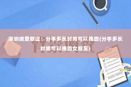 深圳调查取证：分手多长时间可以挽回(分手多长时间可以挽回女朋友)