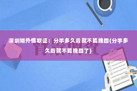 深圳婚外情取证：分手多久后就不能挽回(分手多久后就不能挽回了)